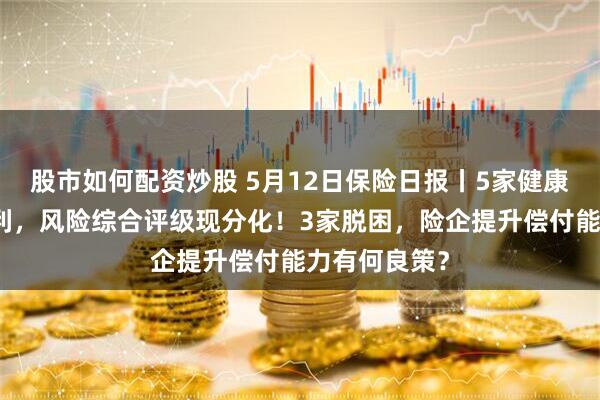 股市如何配资炒股 5月12日保险日报丨5家健康险公司均盈利，风险综合评级现分化！3家脱困，险企提升偿付能力有何良策？