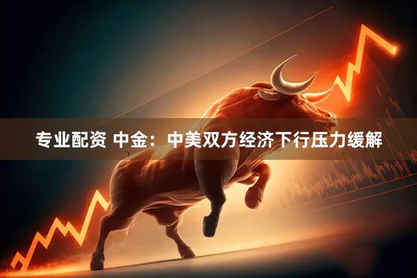 专业配资 中金：中美双方经济下行压力缓解