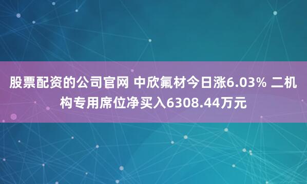 股票配资的公司官网 中欣氟材今日涨6.03% 二机构专用席位净买入6308.44万元