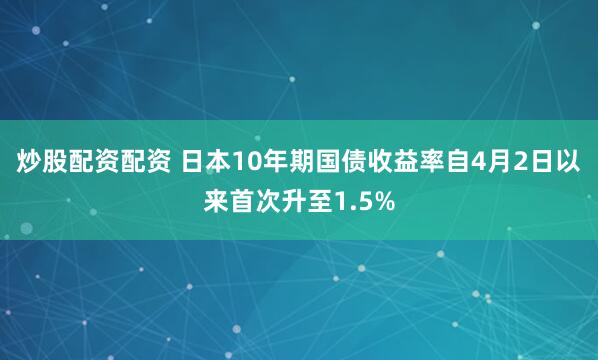 炒股配资配资 日本10年期国债收益率自4月2日以来首次升至1.5%
