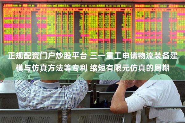 正规配资门户炒股平台 三一重工申请物流装备建模与仿真方法等专利 缩短有限元仿真的周期