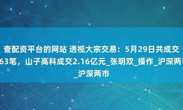 查配资平台的网站 透视大宗交易：5月29日共成交163笔，山子高科成交2.16亿元_张明双_操作_沪深两市