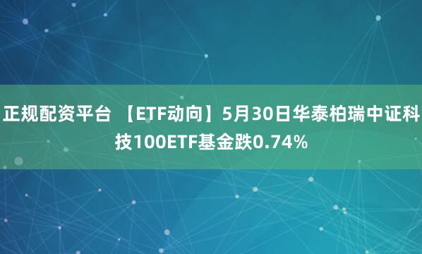正规配资平台 【ETF动向】5月30日华泰柏瑞中证科技100ETF基金跌0.74%