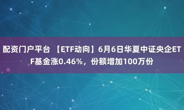 配资门户平台 【ETF动向】6月6日华夏中证央企ETF基金涨0.46%，份额增加100万份