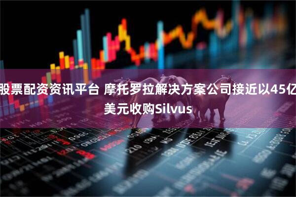 股票配资资讯平台 摩托罗拉解决方案公司接近以45亿美元收购Silvus