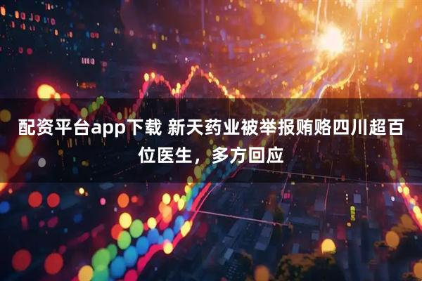 配资平台app下载 新天药业被举报贿赂四川超百位医生，多方回应