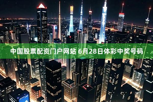 中国股票配资门户网站 6月28日体彩中奖号码