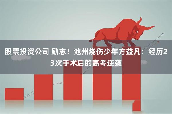 股票投资公司 励志！池州烧伤少年方益凡：经历23次手术后的高考逆袭