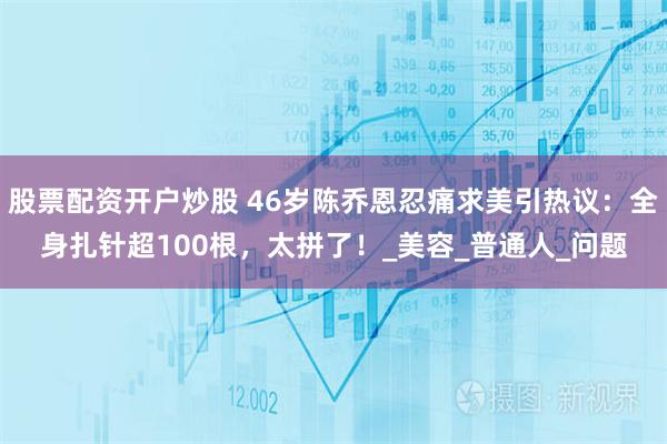 股票配资开户炒股 46岁陈乔恩忍痛求美引热议：全身扎针超100根，太拼了！_美容_普通人_问题