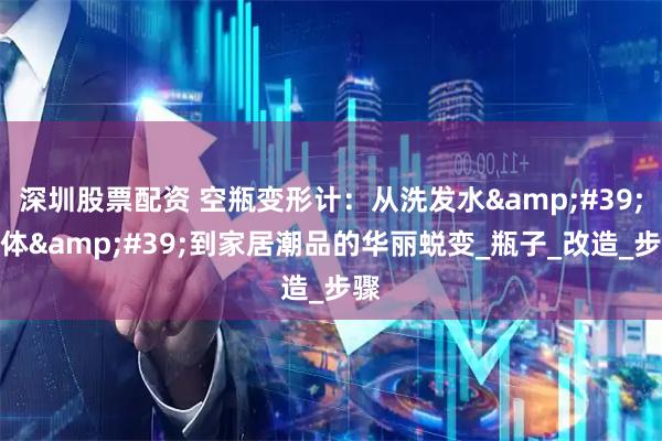 深圳股票配资 空瓶变形计：从洗发水'尸体'到家居潮品的华丽蜕变_瓶子_改造_步骤