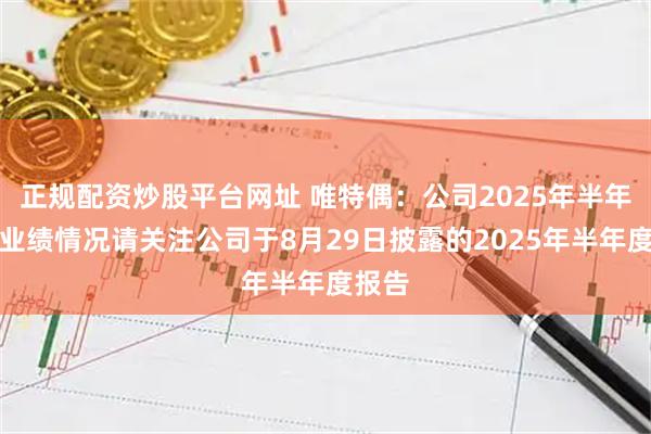 正规配资炒股平台网址 唯特偶：公司2025年半年度的业绩情况请关注公司于8月29日披露的2025年半年度报告