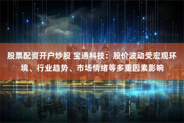 股票配资开户炒股 宝通科技：股价波动受宏观环境、行业趋势、市场情绪等多重因素影响